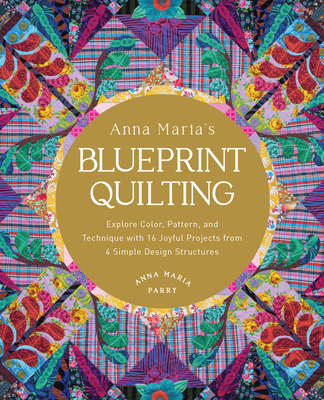 Anna Maria's Blueprint Quilting: Explore Color, Pattern, and Technique with 16 Joyful Projects from 4 Simple Design Structures - Parry, Anna Maria