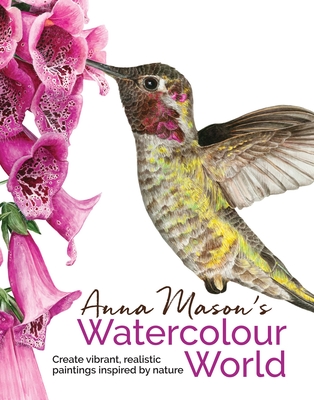 Anna Mason's Watercolour World: Create Vibrant, Realistic Paintings Inspired by Nature - Mason, Anna