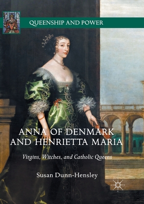 Anna of Denmark and Henrietta Maria: Virgins, Witches, and Catholic Queens - Dunn-Hensley, Susan