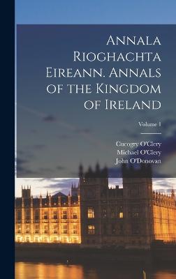 Annala Rioghachta Eireann. Annals of the Kingdom of Ireland; Volume 1 - O'Clery, Michael 1575-1643 (Creator), and O'Clery, Cucogry D 1664 (Creator), and O'Mulconry, Ferfeasa Fl 1636 (Creator)