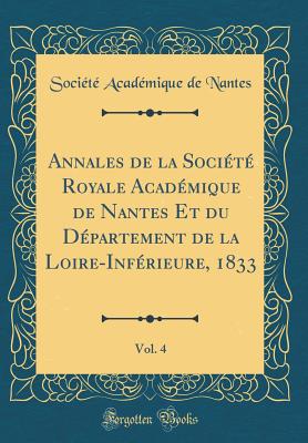 Annales de la Soci?t? Royale Acad?mique de Nantes Et Du D?partement de la Loire-Inf?rieure, 1833, Vol. 4 (Classic Reprint) - Nantes, Societe Academique De