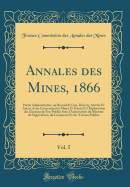 Annales Des Mines, 1866, Vol. 5: Partie Administrative, Ou Recueil de Lois, Dcrets, Arrts Et Autres Actes Concernant Les Mines Et Usines Et l'Exploitation Des Chemins de Fer; Publis Sous l'Autorisation Du Ministre de l'Agriculture, Du Commerce Et