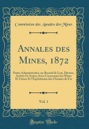 Annales Des Mines, 1872, Vol. 1: Partie Administrative, Ou Recueil de Lois, Decrets, Arretes Et Autres Actes Concernant Les Mines Et Usines Et L'Exploitation Des Chemins de Fer (Classic Reprint)