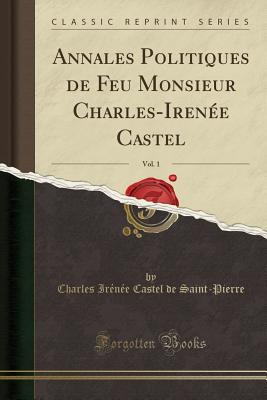 Annales Politiques de Feu Monsieur Charles-Irene Castel, Vol. 1 (Classic Reprint) - Saint-Pierre, Charles Irenee Castel De