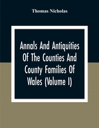 Annals And Antiquities Of The Counties And County Families Of Wales (Volume I) Containing A Record Of All Ranks Of The Gentry, Their Lineage, Alliances, Appointments, Armorial Ensigns, And Residences, With Many Ancient Pedigree And Memorials Of Old And Ex