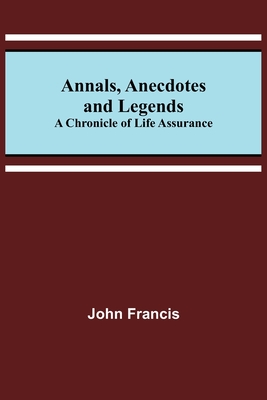 Annals, Anecdotes and Legends: A Chronicle of Life Assurance - Francis, John