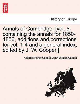 Annals of Cambridge. [Vol. 5, Containing the Annals for 1850-1856, Additions and Corrections for Vol. 1-4 and a General Index, Edited by J. W. Cooper. - Cooper, Charles Henry, and Cooper, John William