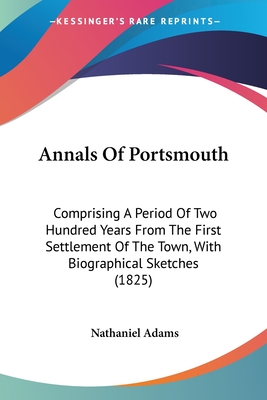 Annals Of Portsmouth: Comprising A Period Of Two Hundred Years From The First Settlement Of The Town, With Biographical Sketches (1825) - Adams, Nathaniel