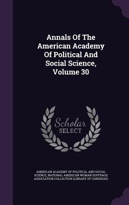 Annals Of The American Academy Of Political And Social Science, Volume 30 - American Academy of Political and Social (Creator), and National American Woman Suffrage Associa (Creator)