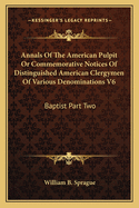 Annals Of The American Pulpit Or Commemorative Notices Of Distinguished American Clergymen Of Various Denominations V6: Baptist Part Two