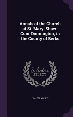 Annals of the Church of St. Mary, Shaw-Cum-Donnington, in the County of Berks - Money, Walter