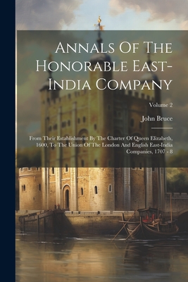 Annals Of The Honorable East-india Company: From Their Establishment By The Charter Of Queen Elizabeth, 1600, To The Union Of The London And English East-india Companies, 1707 - 8; Volume 2 - Bruce, John