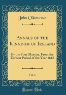Annals of the Kingdom of Ireland, Vol. 6: By the Four Masters, from the Earliest Period of the Year 1616 (Classic Reprint)