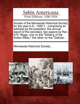 Annals of the Minnesota Historical Society for the Year A.D., 1850-1: Comprising an Address by the President, the Annual Report of the Secretary, Two Papers by REV. S.R. Riggs, One on the Destiny of the Indian Tribes, the Other on the Dakota... - Minnesota Historical Society (Creator)