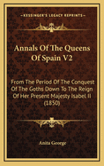 Annals of the Queens of Spain V2: From the Period of the Conquest of the Goths Down to the Reign of Her Present Majesty Isabel II (1850)