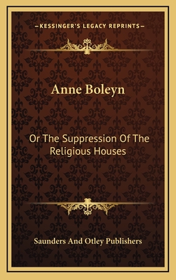 Anne Boleyn: Or the Suppression of the Religious Houses - Saunders and Otley Publishers