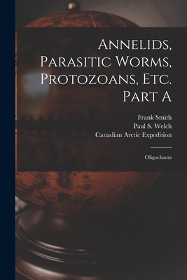 Annelids, Parasitic Worms, Protozoans, Etc. Part A [microform]: Oligochaeta - Smith, Frank 1857-1942, and Welch, Paul S (Paul Smith) 1882-1959 (Creator), and Canadian Arctic Expedition (1913-1918) (Creator)