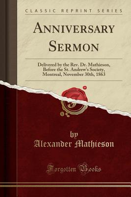 Anniversary Sermon: Delivered by the Rev. Dr. Mathieson, Before the St. Andrew's Society, Montreal, November 30th, 1863 (Classic Reprint) - Mathieson, Alexander