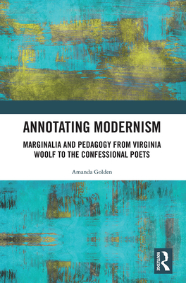 Annotating Modernism: Marginalia and Pedagogy from Virginia Woolf to the Confessional Poets - Golden, Amanda