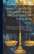 Annotations To The Statute Law Of The State Of Louisiana: Including The Civil Code, Code Of Practice, Constitutions, Acts Of The Legislature, And Revised Statutes, Commencing With The First Martin's Report, Old Series, Through The One Hundred And