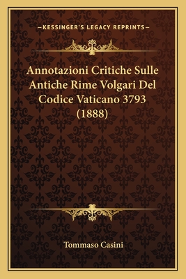 Annotazioni Critiche Sulle Antiche Rime Volgari Del Codice Vaticano 3793 (1888) - Casini, Tommaso