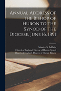 Annual Address of the Bishop of Huron to the Synod of the Diocese, June 16, 1891 [microform]