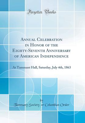 Annual Celebration in Honor of the Eighty-Seventh Anniversary of American Independence: At Tammant Hall, Saturday, July 4th, 1863 (Classic Reprint) - Order, Tammany Society Or Columbian