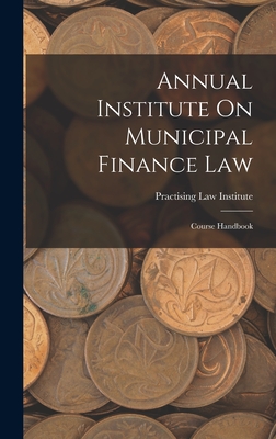 Annual Institute On Municipal Finance Law: Course Handbook - Practising Law Institute (Creator)