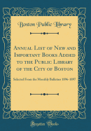 Annual List of New and Important Books Added to the Public Library of the City of Boston: Selected from the Monthly Bulletins 1896-1897 (Classic Reprint)