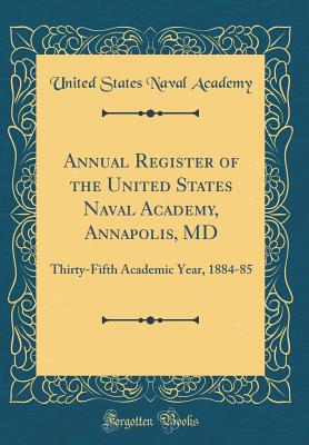 Annual Register of the United States Naval Academy, Annapolis, MD: Thirty-Fifth Academic Year, 1884-85 (Classic Reprint) - Academy, United States Naval