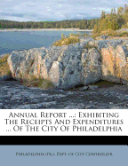 Annual Report ...: Exhibiting the Receipts and Expenditures ... of the City of Philadelphia