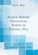 Annual Report Geological Survey of Canada, 1873 (Classic Reprint)