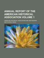 Annual Report of the American Historical Association Volume 1