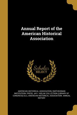 Annual Report of the American Historical Association - American Historical Association (Creator), and Smithsonian Institution Press (Creator), and Jay I Kislak Collection (Library...