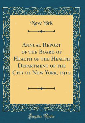 Annual Report of the Board of Health of the Health Department of the City of New York, 1912 (Classic Reprint) - York, New