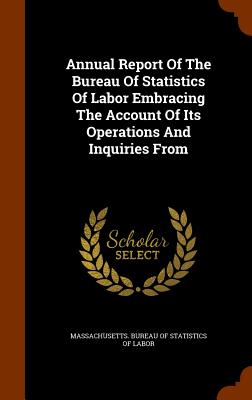 Annual Report Of The Bureau Of Statistics Of Labor Embracing The Account Of Its Operations And Inquiries From - Massachusetts Bureau of Statistics of L (Creator)