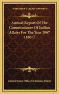 Annual Report of the Commissioner of Indian Affairs for the Year 1867 (1867)