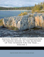 Annual Report of the Commissioner of Indian Affairs to the Secretary of the Interior for the Year ..., Volume 2