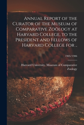 Annual Report of the Curator of the Museum of Comparative Zology at Harvard College, to the President and Fellows of Harvard College for ..; 1905/1906 - Harvard University Museum of Compara (Creator)