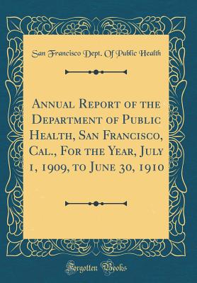 Annual Report of the Department of Public Health, San Francisco, Cal., for the Year, July 1, 1909, to June 30, 1910 (Classic Reprint) - Health, San Francisco Dept of Public