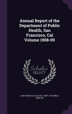 Annual Report of the Department of Public Health, San Francisco, Cal Volume 1908-09 - San Francisco (Calif ) Dept of Public (Creator)