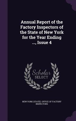 Annual Report of the Factory Inspectors of the State of New York for the Year Ending ..., Issue 4 - New York (State) Office of Factory Insp (Creator)