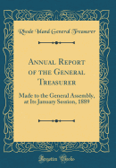 Annual Report of the General Treasurer: Made to the General Assembly, at Its January Session, 1889 (Classic Reprint)