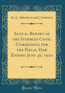 Annual Report of the Isthmian Canal Commission, for the Fiscal Year Ending June 30, 1910 (Classic Reprint)
