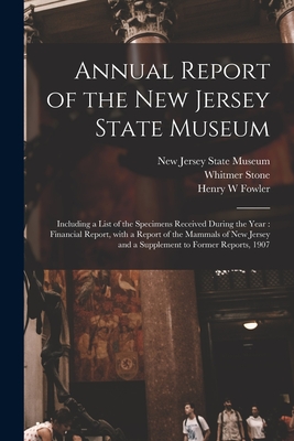 Annual Report of the New Jersey State Museum: Including a List of the Specimens Received During the Year: Financial Report, With a Report of the Mammals of New Jersey and a Supplement to Former Reports, 1907 - New Jersey State Museum (Creator), and Stone, Whitmer, and Fowler, Henry W