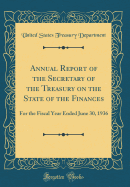 Annual Report of the Secretary of the Treasury on the State of the Finances: For the Fiscal Year Ended June 30, 1936 (Classic Reprint)