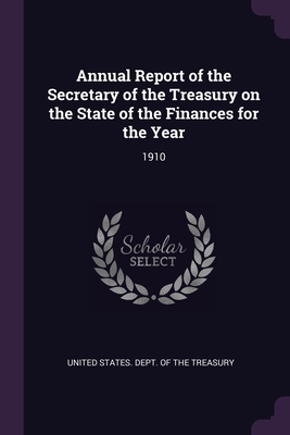 Annual Report of the Secretary of the Treasury on the State of the Finances for the Year: 1910 - United States Dept of the Treasury (Creator)