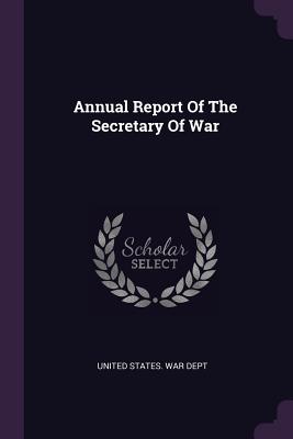 Annual Report Of The Secretary Of War - United States War Dept (Creator)