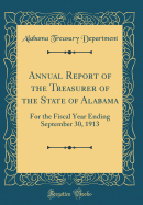 Annual Report of the Treasurer of the State of Alabama: For the Fiscal Year Ending September 30, 1913 (Classic Reprint)