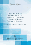 Annual Report of the Trustees of the Museum of Comparative Zology, at Harvard College, in Cambridge: Together with the Report of the Director, 1864 (Classic Reprint)